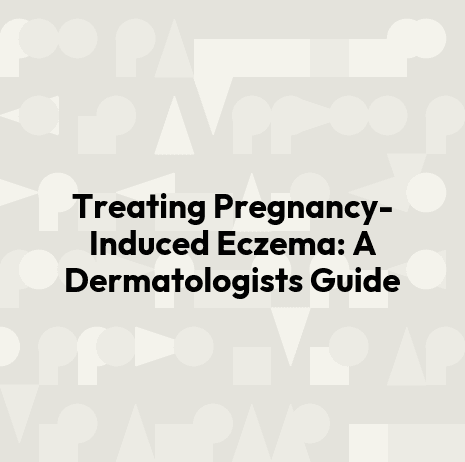 Treating Pregnancy-Induced Eczema: A Dermatologists Guide
