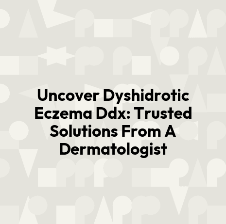 Uncover Dyshidrotic Eczema Ddx: Trusted Solutions From A Dermatologist