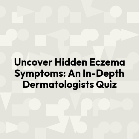 Uncover Hidden Eczema Symptoms: An In-Depth Dermatologists Quiz