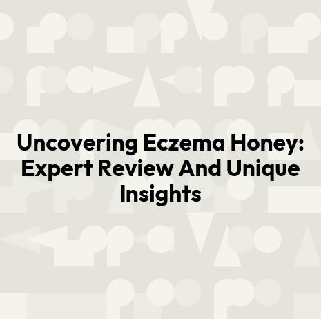 Uncovering Eczema Honey: Expert Review And Unique Insights