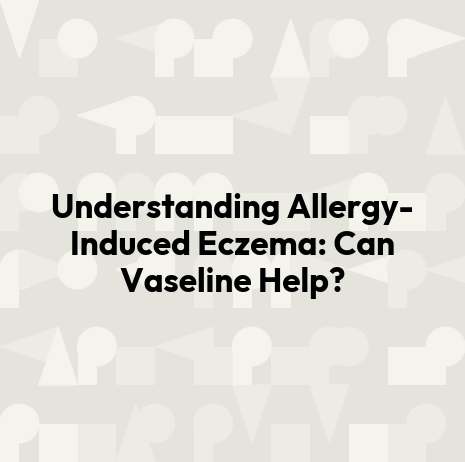 Understanding Allergy-Induced Eczema: Can Vaseline Help?