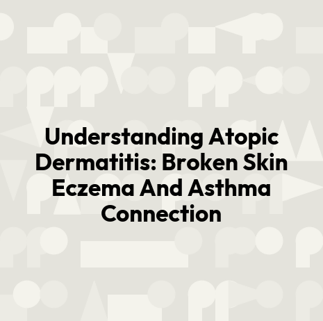 Understanding Atopic Dermatitis: Broken Skin Eczema And Asthma Connection