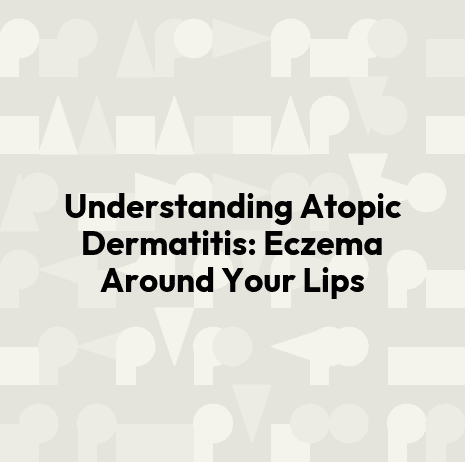 Understanding Atopic Dermatitis: Eczema Around Your Lips