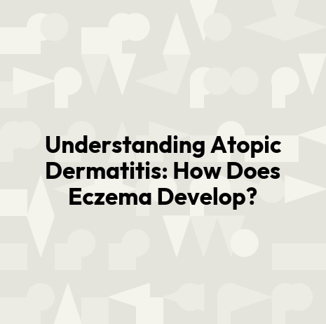 Understanding Atopic Dermatitis: How Does Eczema Develop?