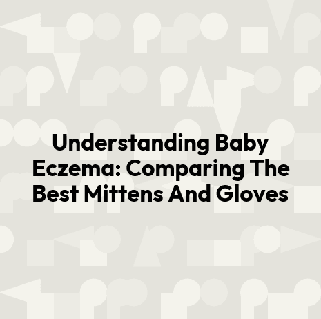 Understanding Baby Eczema: Comparing The Best Mittens And Gloves