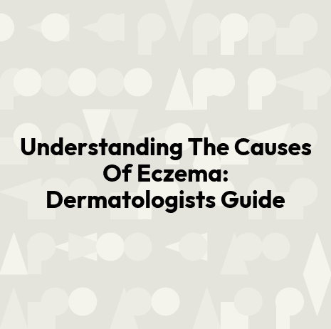 Understanding The Causes Of Eczema: Dermatologists Guide