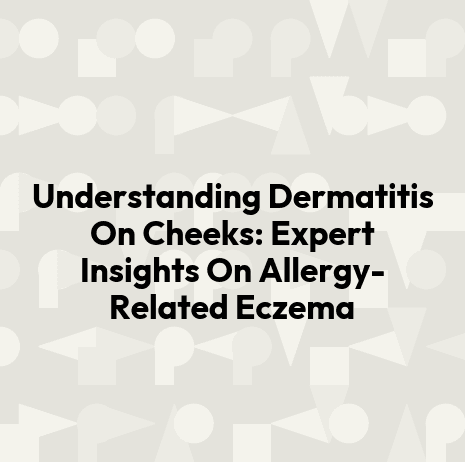 Understanding Dermatitis On Cheeks: Expert Insights On Allergy-Related Eczema