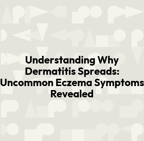 Understanding Why Dermatitis Spreads: Uncommon Eczema Symptoms Revealed