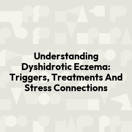 Understanding Dyshidrotic Eczema: Triggers, Treatments And Stress Connections