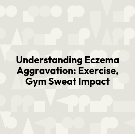 Understanding Eczema Aggravation: Exercise, Gym Sweat Impact