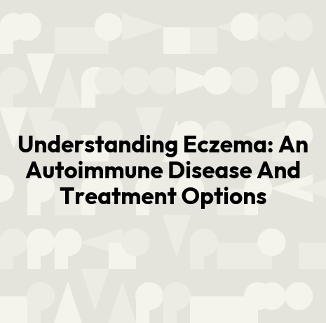 Understanding Eczema: An Autoimmune Disease And Treatment Options