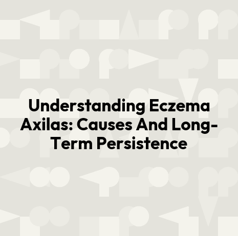 Understanding Eczema Axilas: Causes And Long-Term Persistence