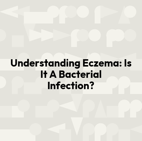 Understanding Eczema: Is It A Bacterial Infection?