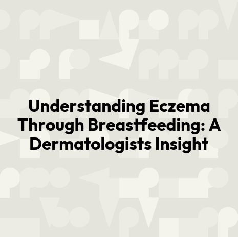 Understanding Eczema Through Breastfeeding: A Dermatologists Insight