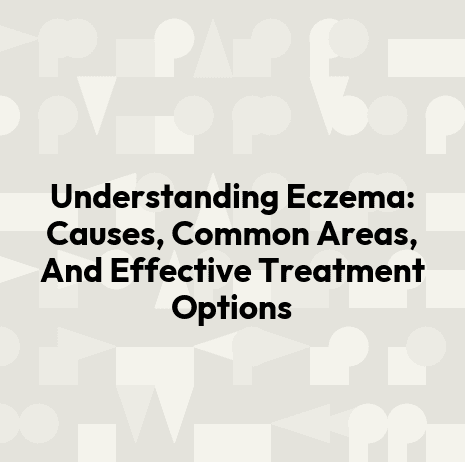 Understanding Eczema: Causes, Common Areas, And Effective Treatment Options