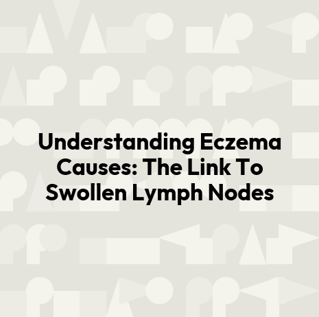 Understanding Eczema Causes: The Link To Swollen Lymph Nodes