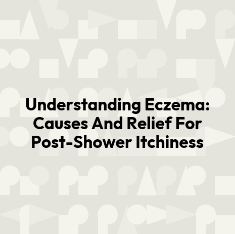 Understanding Eczema: Causes And Relief For Post-Shower Itchiness