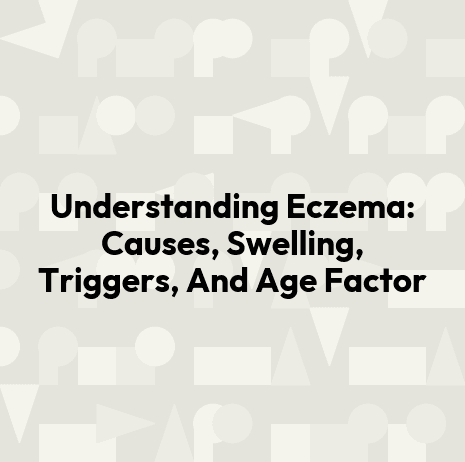 Understanding Eczema: Causes, Swelling, Triggers, And Age Factor