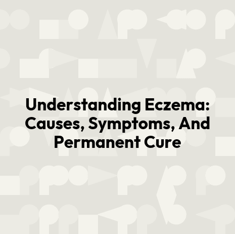 Understanding Eczema: Causes, Symptoms, And Permanent Cure