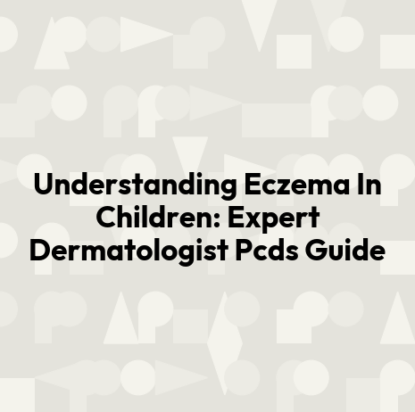 Understanding Eczema In Children: Expert Dermatologist Pcds Guide