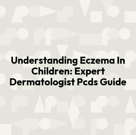 Understanding Eczema In Children: Expert Dermatologist Pcds Guide