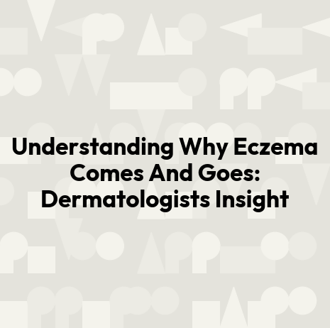 Understanding Why Eczema Comes And Goes: Dermatologists Insight