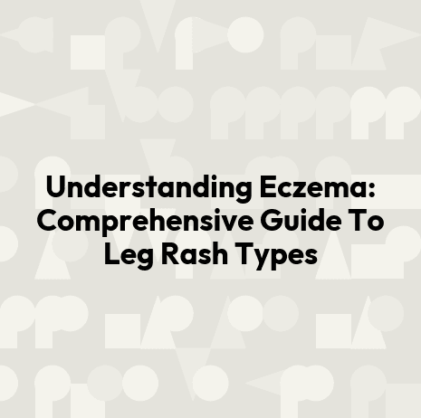 Understanding Eczema: Comprehensive Guide To Leg Rash Types