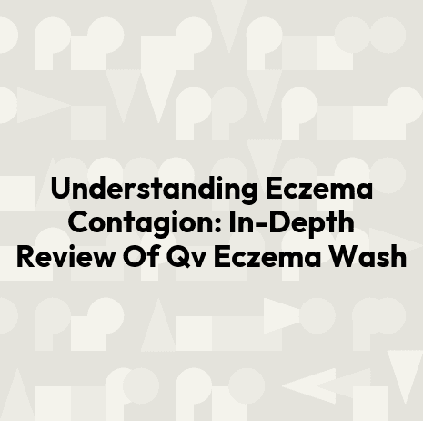 Understanding Eczema Contagion: In-Depth Review Of Qv Eczema Wash