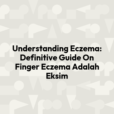 Understanding Eczema: Definitive Guide On Finger Eczema Adalah Eksim