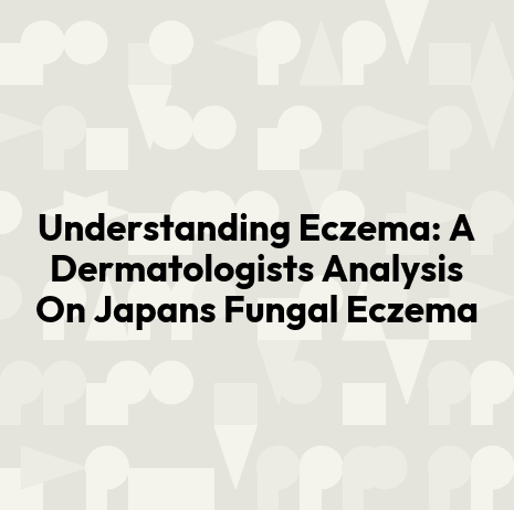 Understanding Eczema: A Dermatologists Analysis On Japans Fungal Eczema