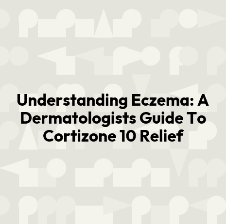 Understanding Eczema: A Dermatologists Guide To Cortizone 10 Relief