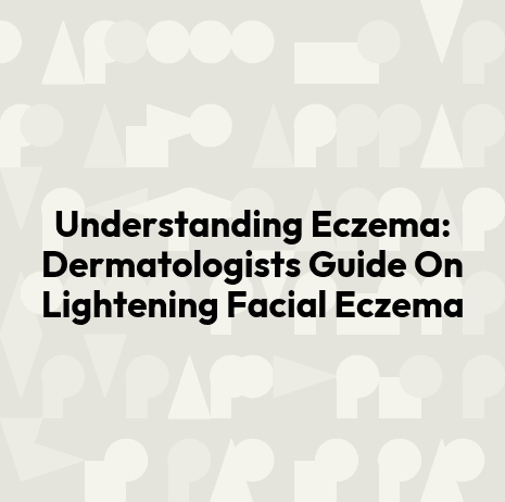 Understanding Eczema: Dermatologists Guide On Lightening Facial Eczema
