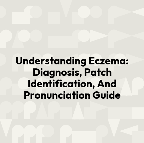 Understanding Eczema: Diagnosis, Patch Identification, And Pronunciation Guide