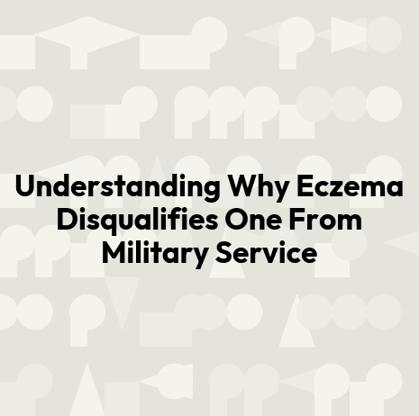 Understanding Why Eczema Disqualifies One From Military Service