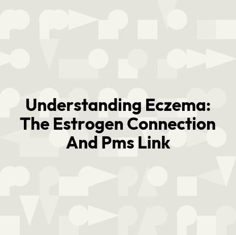 Understanding Eczema: The Estrogen Connection And Pms Link