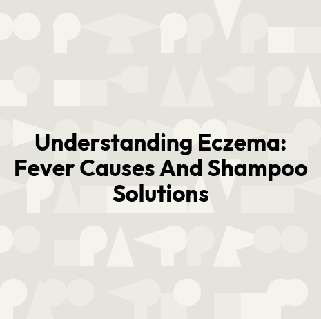 Understanding Eczema: Fever Causes And Shampoo Solutions