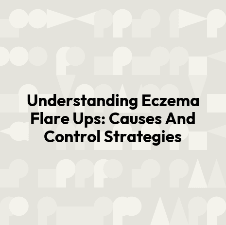 Understanding Eczema Flare Ups: Causes And Control Strategies