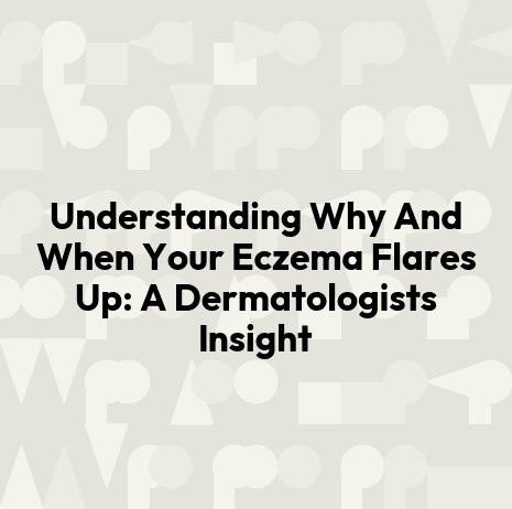 Understanding Why And When Your Eczema Flares Up: A Dermatologists Insight