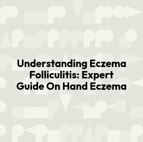 Understanding Eczema Folliculitis: Expert Guide On Hand Eczema