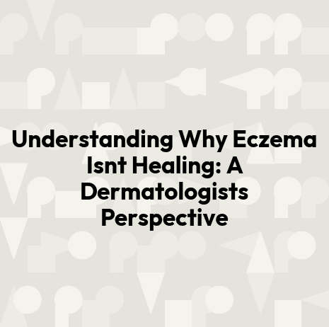 Understanding Why Eczema Isnt Healing: A Dermatologists Perspective