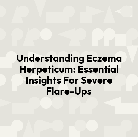 Understanding Eczema Herpeticum: Essential Insights For Severe Flare-Ups
