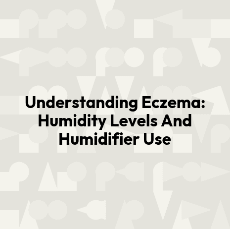 Understanding Eczema: Humidity Levels And Humidifier Use