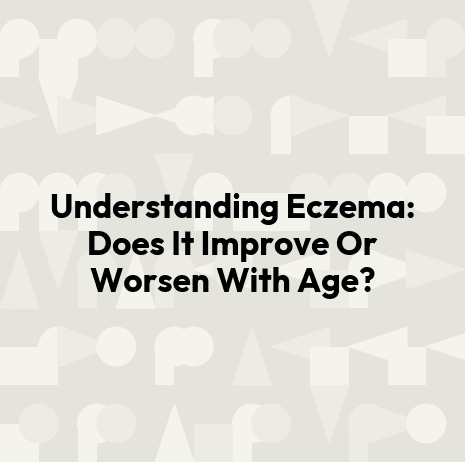 Understanding Eczema: Does It Improve Or Worsen With Age?