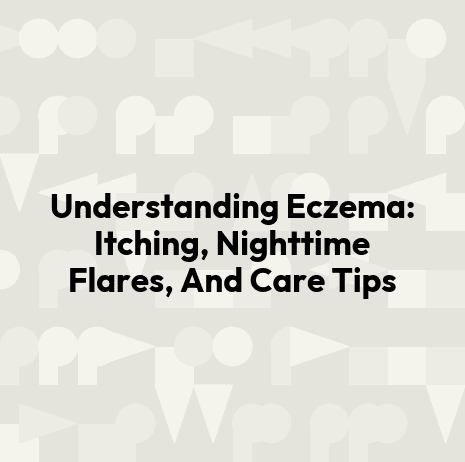Understanding Eczema: Itching, Nighttime Flares, And Care Tips