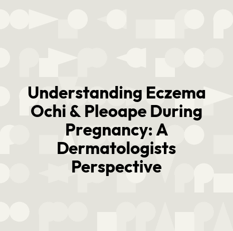 Understanding Eczema Ochi & Pleoape During Pregnancy: A Dermatologists Perspective