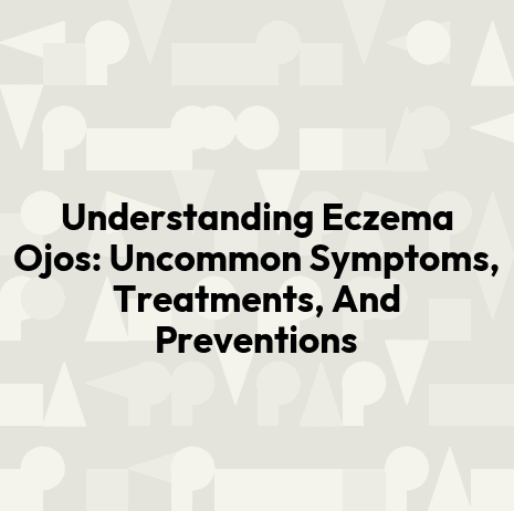 Understanding Eczema Ojos: Uncommon Symptoms, Treatments, And Preventions