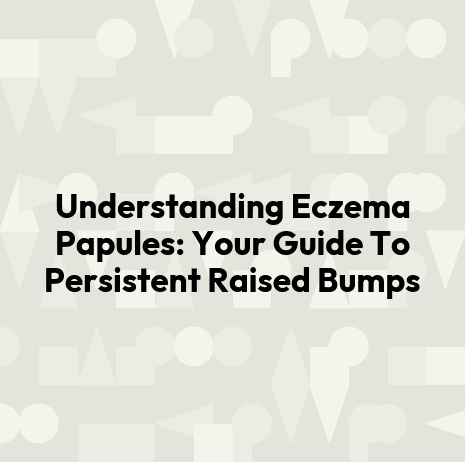 Understanding Eczema Papules: Your Guide To Persistent Raised Bumps