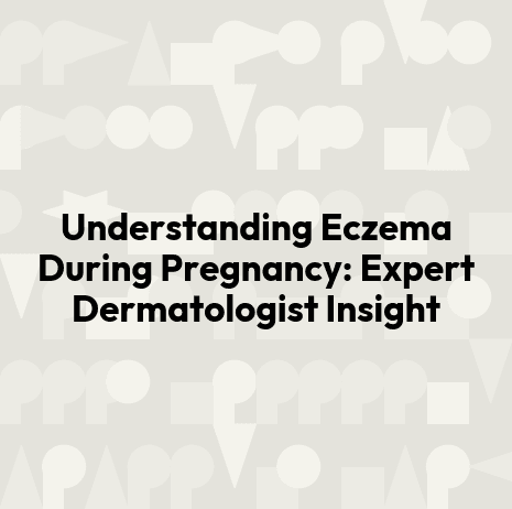 Understanding Eczema During Pregnancy: Expert Dermatologist Insight