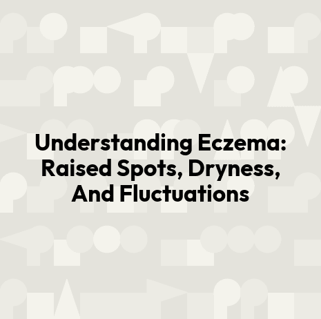 Understanding Eczema: Raised Spots, Dryness, And Fluctuations