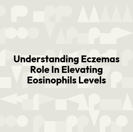 Understanding Eczemas Role In Elevating Eosinophils Levels